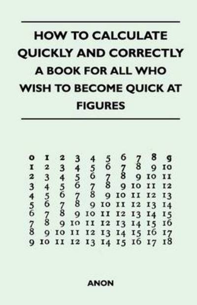 How to Calculate Quickly and Correctly - A Book for All Who Wish to Become Quick at Figures - Anon - Books - Read Books - 9781446525005 - December 15, 2010