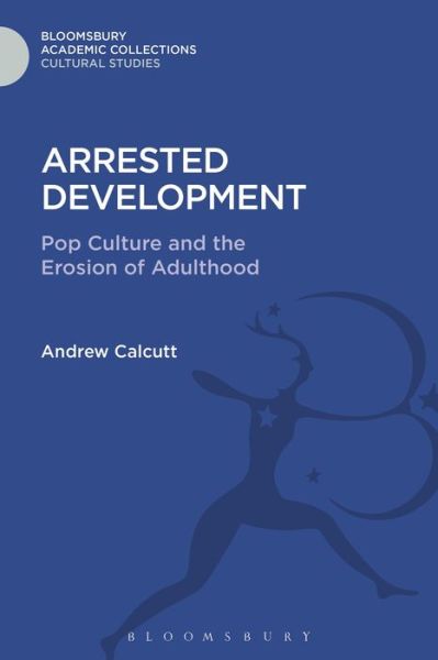 Cover for Calcutt, Andrew (University of East London, UK) · Arrested Development: Pop Culture and the Erosion of Adulthood - Cultural Studies: Bloomsbury Academic Collections (Hardcover Book) (2016)