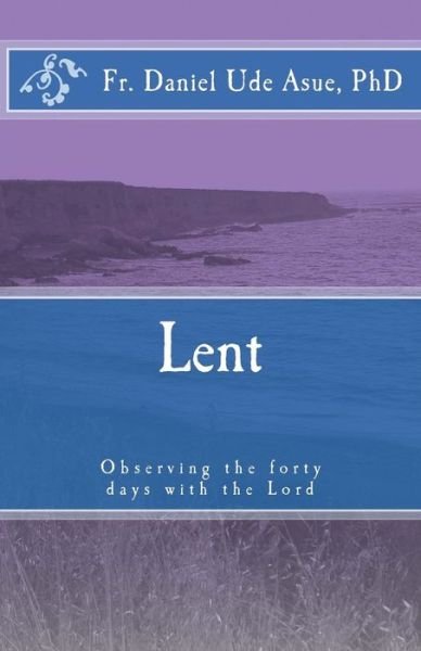 Lent: Observing the Forty Days with the Lord - Fr Daniel Ude Asue Phd - Kirjat - Createspace - 9781494719005 - keskiviikko 8. tammikuuta 2014