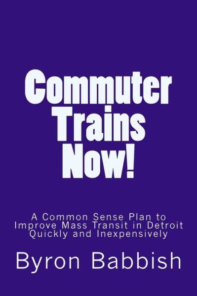 Cover for Byron Babbish · Commuter Trains Now!: a Common Sense Plan to Improve Mass Transit in Detroit Quickly and Inexpessively (Paperback Book) (2015)