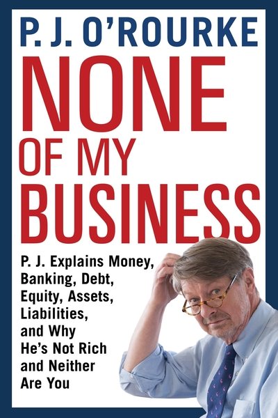 Cover for P. J. O'Rourke · None of My Business: P.J. Explains Money, Banking, Debt, Equity, Assets, Liabilities and Why He's Not Rich and Neither Are You (Taschenbuch) [Main edition] (2019)