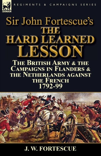 Cover for Fortescue, J W, Sir · Sir John Fortescue's The Hard Learned Lesson: the British Army &amp; the Campaigns in Flanders &amp; the Netherlands against the French 1792-99 (Paperback Book) (2016)