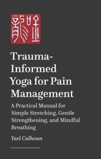 Cover for Yael Calhoun · Trauma-informed Yoga for Pain Management: A Practical Manual for Simple Stretching, Gentle Strengthening, and Mindful Breathing (Taschenbuch) (2024)