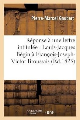 Cover for Gaubert-P-M · Reponse A Une Lettre Intitulee: Louis-Jacques Begin A Francois-Joseph-Victor Broussais (Paperback Bog) (2017)