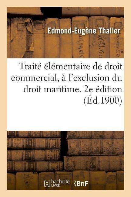 Cover for Edmond-Eugene Thaller · Traite Elementaire de Droit Commercial, A l'Exclusion Du Droit Maritime. 2e Edition: Contenant Les Principes de la Propriete Industrielle Et Des Assurances (Paperback Book) (2019)