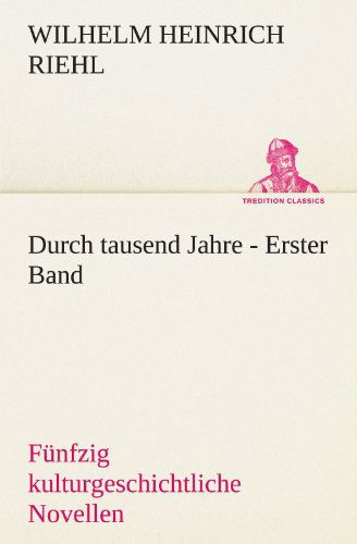 Durch Tausend Jahre - Erster Band: Fünfzig Kulturgeschichtliche Novellen - Erster Band (Tredition Classics) (German Edition) - Wilhelm Heinrich Riehl - Books - tredition - 9783842411005 - May 8, 2012