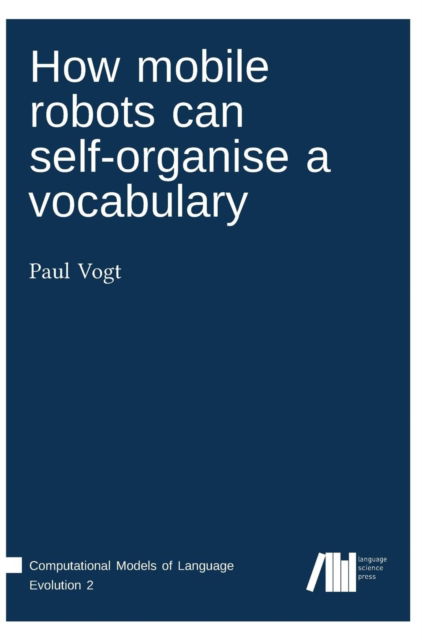 How mobile robots can self-organise a vocabulary - Paul Vogt - Books - Language Science Press - 9783946234005 - May 5, 2017