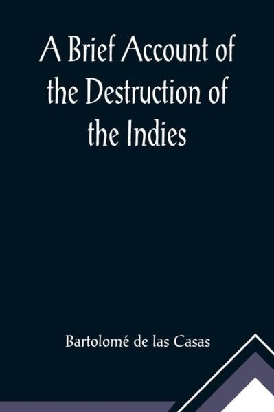 Cover for Bartolome De Las Casas · A Brief Account of the Destruction of the Indies; Or, a faithful NARRATIVE OF THE Horrid and Unexampled Massacres, Butcheries, and all manner of Cruelties, that Hell and Malice could invent, committed by the Popish Spanish Party on the inhabitants of West (Paperback Bog) (2021)