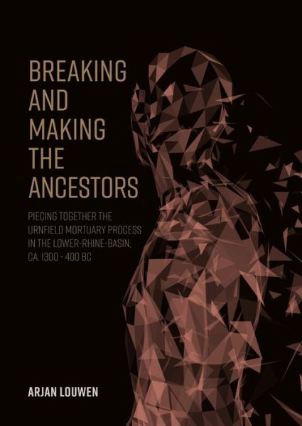 Breaking and Making the Ancestors: Piecing Together the Urnfield Mortuary Process in the Lower-Rhine-Basin, ca. 1300 - 400 BC - Arjan Louwen - Books - Sidestone Press - 9789464280005 - June 15, 2021