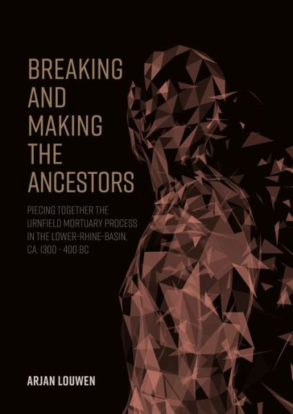 Cover for Arjan Louwen · Breaking and Making the Ancestors: Piecing Together the Urnfield Mortuary Process in the Lower-Rhine-Basin, ca. 1300 - 400 BC (Paperback Book) (2021)