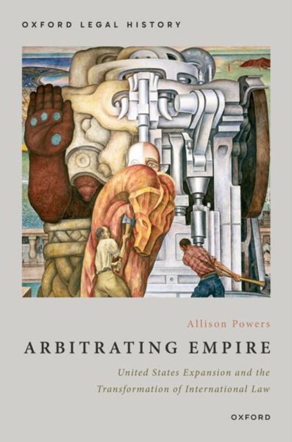 Cover for Powers, Allison (Assistant Professor of History, Assistant Professor of History, University of Wisconsin-Madison) · Arbitrating Empire: United States Expansion and the Transformation of International Law - Oxford Legal History (Hardcover Book) (2024)