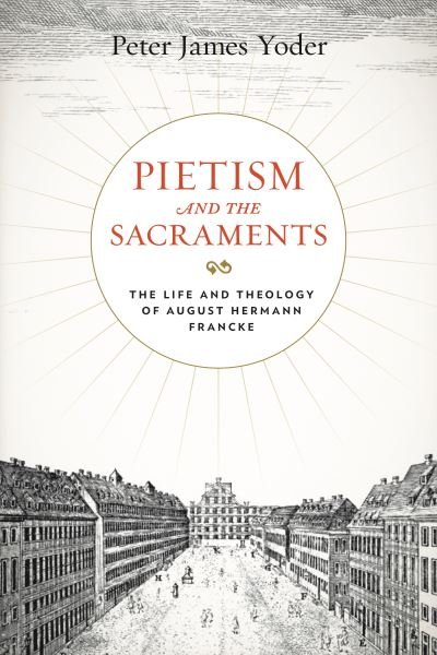 Cover for Yoder, Peter James (Reformed Theological Seminary) · Pietism and the Sacraments: The Life and Theology of August Hermann Francke - Pietist, Moravian, and Anabaptist Studies (Hardcover bog) (2020)