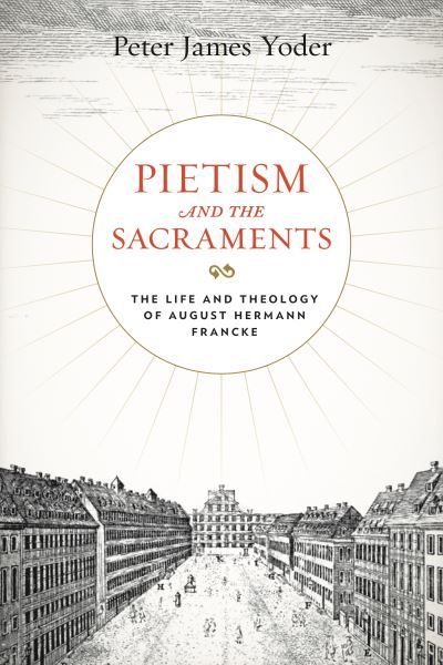 Cover for Yoder, Peter James (Reformed Theological Seminary) · Pietism and the Sacraments: The Life and Theology of August Hermann Francke - Pietist, Moravian, and Anabaptist Studies (Hardcover bog) (2020)