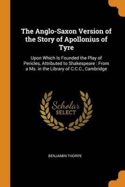 Cover for Benjamin Thorpe · The Anglo-Saxon Version of the Story of Apollonius of Tyre : Upon Which Is Founded the Play of Pericles, Attributed to Shakespeare From a Ms. in the Library of C.C.C., Cambridge (Paperback Book) (2018)