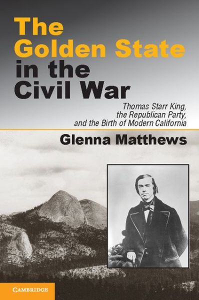 Cover for Glenna Matthews · The Golden State in the Civil War: Thomas Starr King, the Republican Party, and the Birth of Modern California (Hardcover Book) (2012)