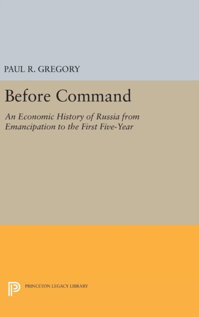 Cover for Paul R. Gregory · Before Command: An Economic History of Russia from Emancipation to the First Five-Year - Princeton Legacy Library (Hardcover Book) (2016)