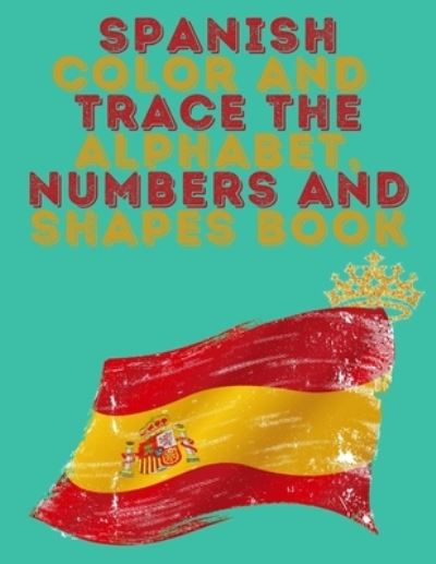 Cover for Cristie Publishing · Spanish Color and Trace the Alphabet, Numbers and Shapes Book.Stunning Educational Book.Contains the Sapnish alphabet, numbers and in addition shapes, suitable for kids ages 4-8. (Taschenbuch) (2021)