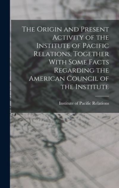 Cover for Institute of Pacific Relations · Origin and Present Activity of the Institute of Pacific Relations, Together with Some Facts Regarding the American Council of the Institute (Bok) (2022)