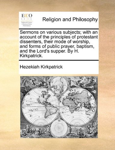 Sermons on Various Subjects; with an Account of the Principles of Protestant Dissenters, Their Mode of Worship, and Forms of Public Prayer, Baptism, and the Lord's Supper. by H. Kirkpatrick. - Hezekiah Kirkpatrick - Kirjat - Gale ECCO, Print Editions - 9781140828006 - torstai 27. toukokuuta 2010