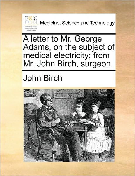 A Letter to Mr. George Adams, on the Subject of Medical Electricity; from Mr. John Birch, Surgeon. - John Birch - Books - Gale Ecco, Print Editions - 9781170896006 - June 10, 2010