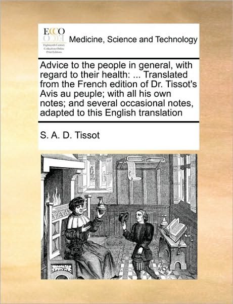 Advice to the People in General, with Regard to Their Health: Translated from the French Edition of Dr. Tissot's Avis Au Peuple; with All His Own Note - S a D Tissot - Books - Gale Ecco, Print Editions - 9781171042006 - June 16, 2010