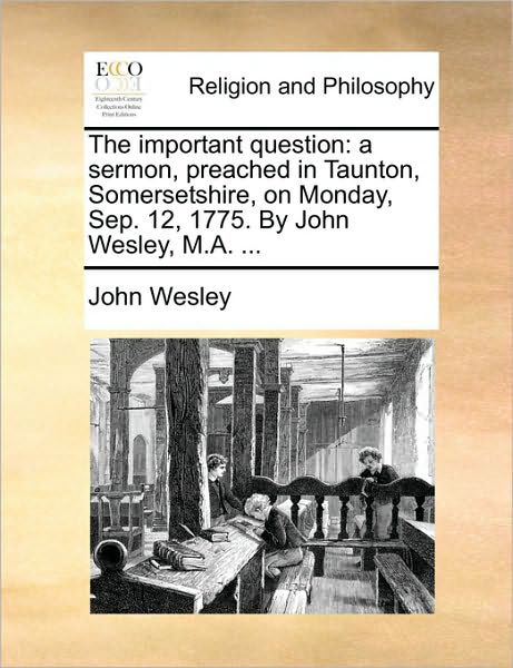 The Important Question: a Sermon, Preached in Taunton, Somersetshire, on Monday, Sep. 12, 1775. by John Wesley, M.a. ... - John Wesley - Libros - Gale Ecco, Print Editions - 9781171125006 - 24 de junio de 2010