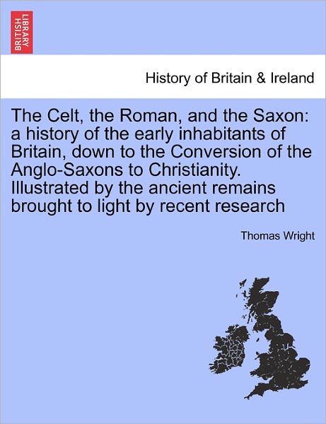 Cover for Thomas Wright · The Celt, the Roman, and the Saxon: a History of the Early Inhabitants of Britain, Down to the Conversion of the Anglo-saxons to Christianity. Illustrated (Pocketbok) (2011)