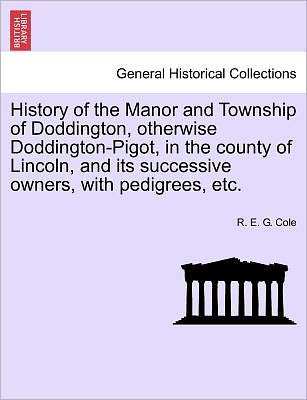 Cover for R E G Cole · History of the Manor and Township of Doddington, Otherwise Doddington-pigot, in the County of Lincoln, and Its Successive Owners, with Pedigrees, Etc. (Pocketbok) (2011)