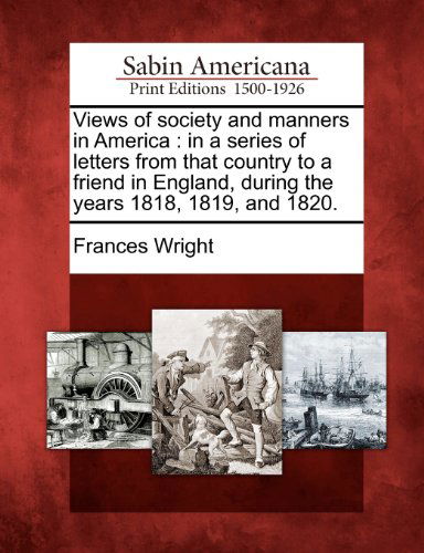 Cover for Frances Wright · Views of Society and Manners in America: in a Series of Letters from That Country to a Friend in England, During the Years 1818, 1819, and 1820. (Paperback Book) (2012)