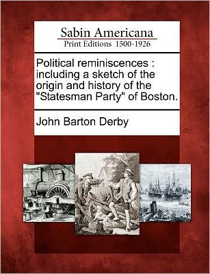 Political Reminiscences: Including a Sketch of the Origin and History of the Statesman Party of Boston. - John Barton Derby - Books - Gale, Sabin Americana - 9781275852006 - February 1, 2012
