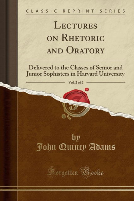 Lectures on Rhetoric and Oratory, Vol. 2 of 2 : Delivered to the Classes of Senior and Junior Sophisters in Harvard University (Classic Reprint) - John Quincy Adams - Books - Forgotten Books - 9781332058006 - April 18, 2018