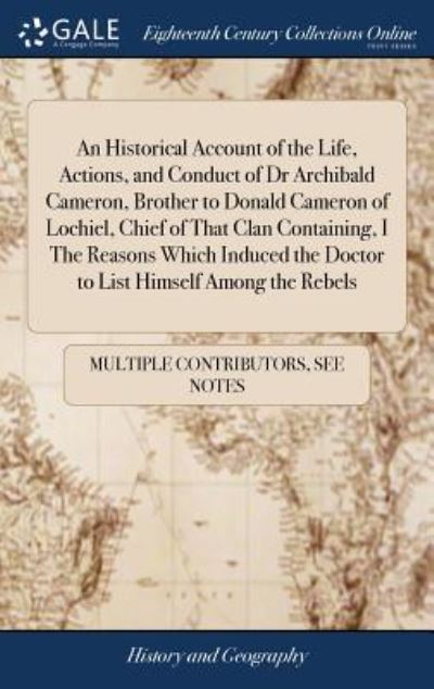 Cover for See Notes Multiple Contributors · An Historical Account of the Life, Actions, and Conduct of Dr Archibald Cameron, Brother to Donald Cameron of Lochiel, Chief of That Clan Containing, ... the Doctor to List Himself Among the Rebels (Innbunden bok) (2018)