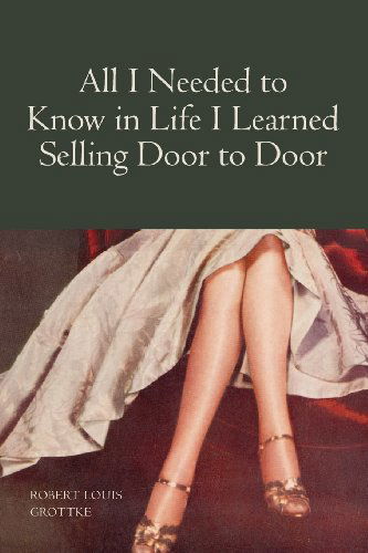 Cover for Robert Louis Grottke · All I Needed to Know in Life I Learned Selling Door to Door (Paperback Book) (2006)