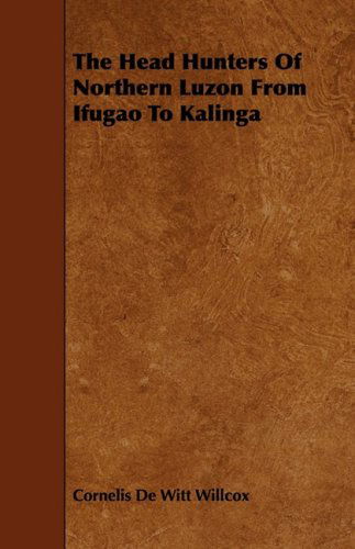 The Head Hunters of Northern Luzon from Ifugao to Kalinga - Cornelis De Witt Willcox - Books - Scott Press - 9781443785006 - December 17, 2008