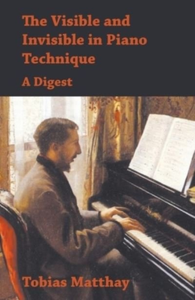 The Visible and Invisible in Piano Technique - A Digest - Tobias Matthay - Livros - White Press - 9781473331006 - 6 de setembro de 2016