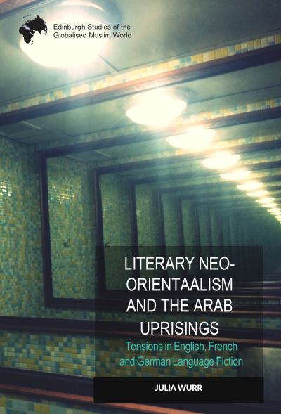 Cover for Julia Wurr · Literary Neo-Orientalism and the Arab Uprisings: Tensions in English, French and German Language Fiction - Edinburgh Studies of the Globalised Muslim World (Innbunden bok) (2022)