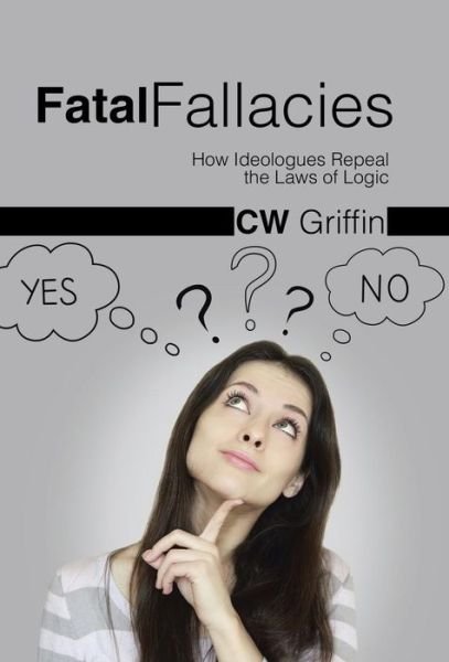 Cover for C W Griffin · Fatal Fallacies: How Ideologues Repeal the Laws of Logic (Hardcover Book) (2014)
