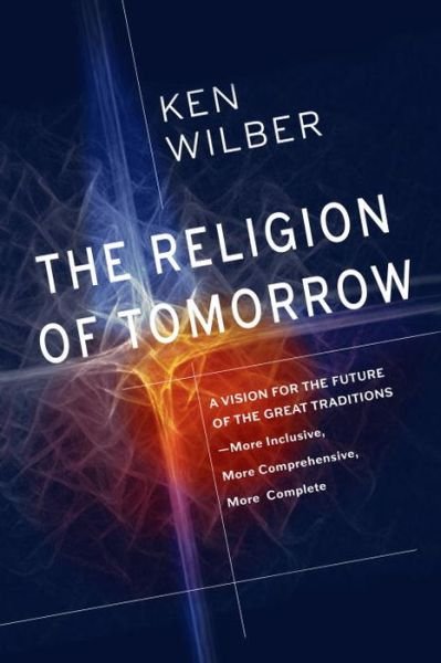 Cover for Ken Wilber · The Religion of Tomorrow: A Vision for the Future of the Great Traditions-More Inclusive, More Comprehensive, More Complete (Hardcover Book) (2017)