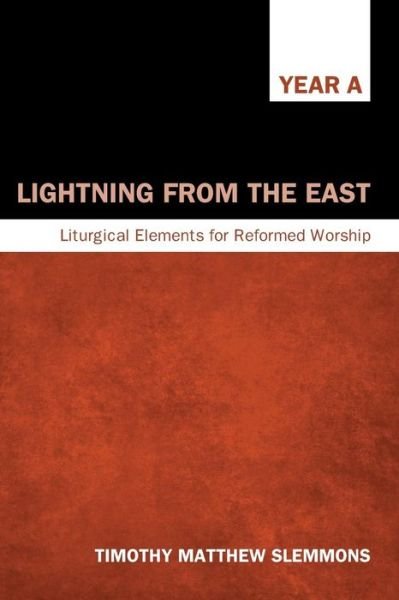 Lightning from the East: Liturgical Elements for Reformed Worship, Year A - Timothy Matthew Slemmons - Książki - Cascade Books - 9781620320006 - 17 marca 2014
