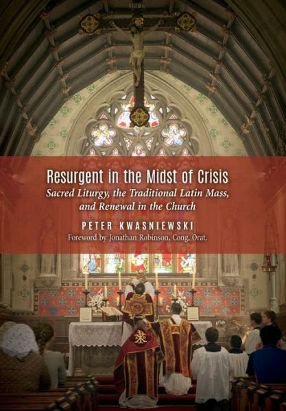 Cover for Peter Kwasniewski · Resurgent in the Midst of Crisis: Sacred Liturgy, the Traditional Latin Mass, and Renewal in the Church (Hardcover Book) (2015)
