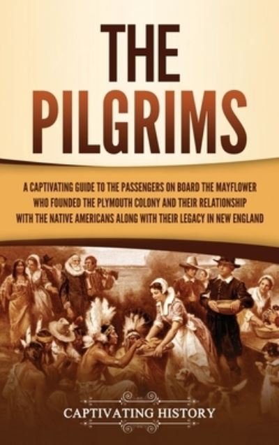 Cover for Captivating History · The Pilgrims: A Captivating Guide to the Passengers on Board the Mayflower Who Founded the Plymouth Colony and Their Relationship with the Native Americans along with Their Legacy in New England (Hardcover Book) (2021)