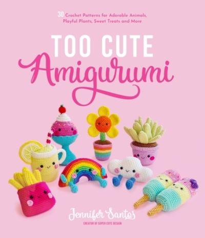 Cover for Jennifer Santos · Too Cute Amigurumi: 30 Crochet Patterns for Adorable Animals, Playful Plants, Sweet Treats and More (Paperback Book) (2022)