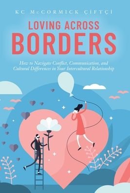 Cover for KC McCormick Çiftçi · Loving Across Borders: How to Navigate Conflict, Communication, and Cultural Differences in Your Intercultural Relationship (Hardcover Book) (2020)