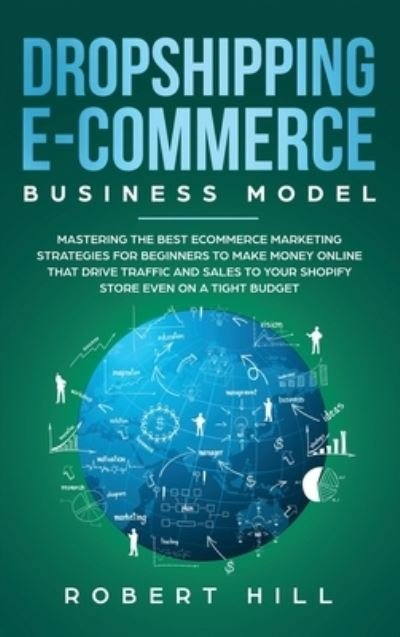Cover for Robert Hill · Dropshipping E-Commerce Business Model: Mastering The Best Ecommerce Marketing Strategies For Beginners to Make Money Online That Drive Traffic and Sales to Your Shopify Store even on a Tight Budget (Gebundenes Buch) (2020)