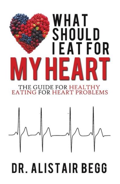 What Should I Eat for My Heart: The Guide for Healthy Eating for Heart Problems - Alistair Begg - Books - Vivid Publishing - 9781925171006 - April 1, 2014