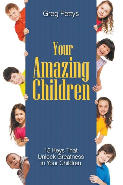Your Amazing Children - 15 Keys That Unlock Greatness in Your Children - Greg S Pettys - Books - Litfire Publishing, LLC - 9781943483006 - July 1, 2015