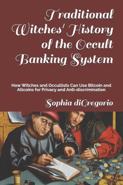 Cover for Sophia diGregorio · Traditional Witches' History of the Occult Banking System: How Witches and Occultists Can Use Bitcoin and Altcoins for Privacy and Anti-discrimination (Book) (2018)