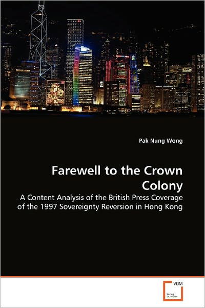 Cover for Pak Nung Wong · Farewell to the Crown Colony: a Content Analysis of the British Press Coverage of the 1997 Sovereignty Reversion in Hong Kong (Paperback Book) (2011)
