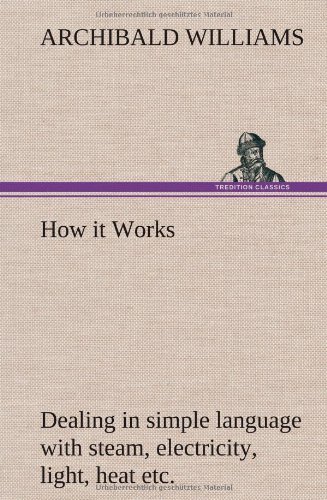 Cover for Archibald Williams · How It Works Dealing in Simple Language with Steam, Electricity, Light, Heat, Sound, Hydraulics, Optics, Etc. (Hardcover Book) (2013)