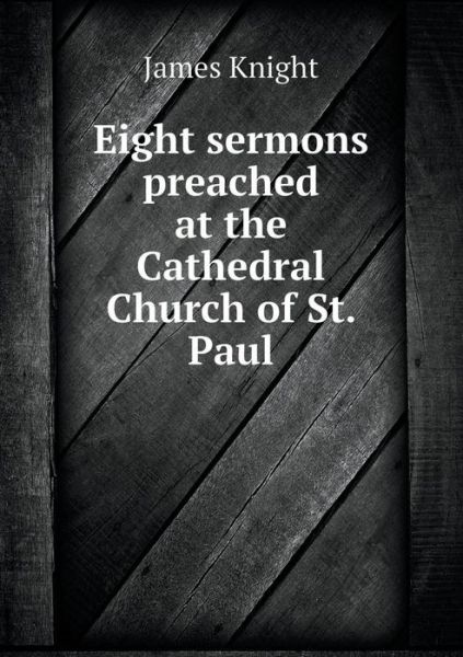 Cover for James Knight · Eight Sermons Preached at the Cathedral Church of St. Paul (Paperback Book) (2014)